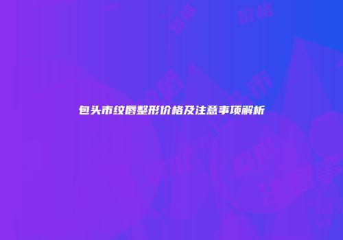 包头市纹唇整形价格及注意事项解析