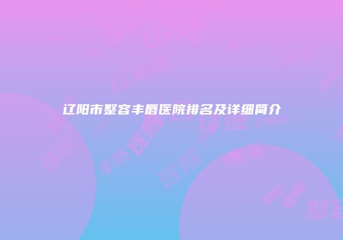 辽阳市整容丰唇医院排名及详细简介