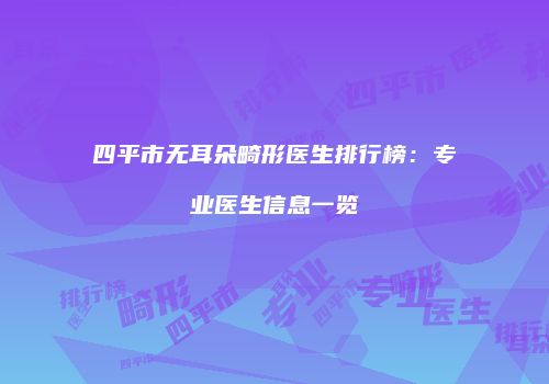 四平市无耳朵畸形医生排行榜：专业医生信息一览