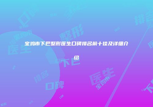 宝鸡市下巴整形医生口碑排名前十佳及详细介绍