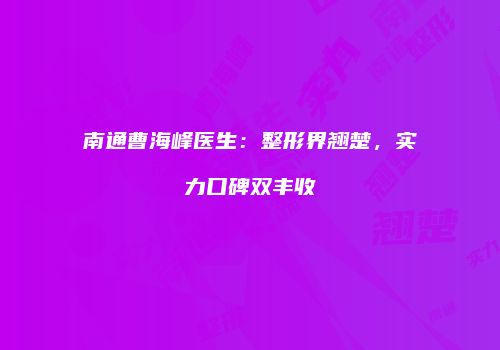 南通曹海峰医生：整形界翘楚，实力口碑双丰收