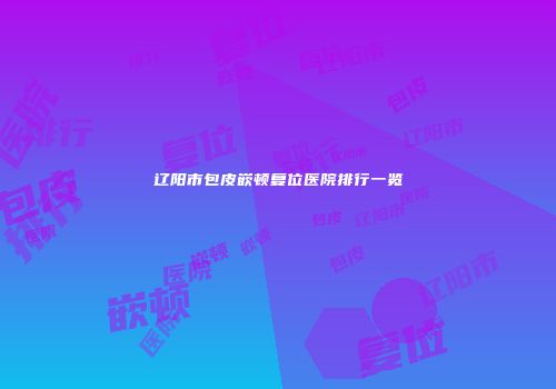 辽阳市包皮嵌顿复位医院排行一览