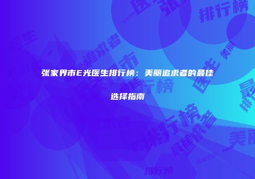 张家界市E光医生排行榜：美丽追求者的最佳选择指南