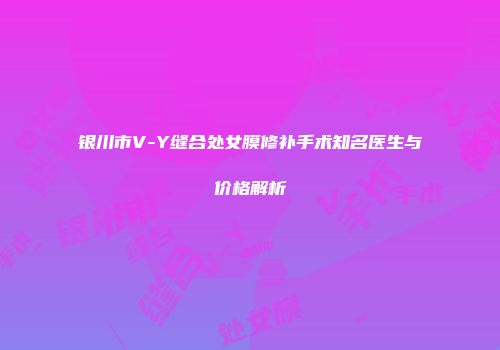 银川市V-Y缝合处女膜修补手术知名医生与价格解析