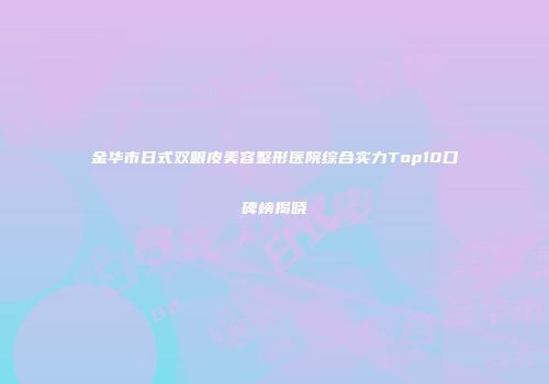 金华市日式双眼皮美容整形医院综合实力Top10口碑榜揭晓