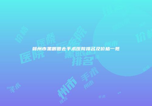赣州市黑眼圈去手术医院排名及价格一览