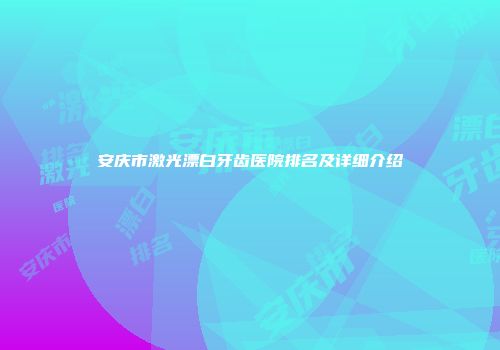 安庆市激光漂白牙齿医院排名及详细介绍