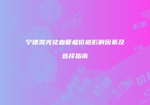 宁德激光祛血管瘤价格影响因素及选择指南