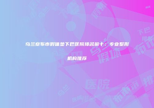 乌兰察布市假体垫下巴医院排名前十：专业整形机构推荐
