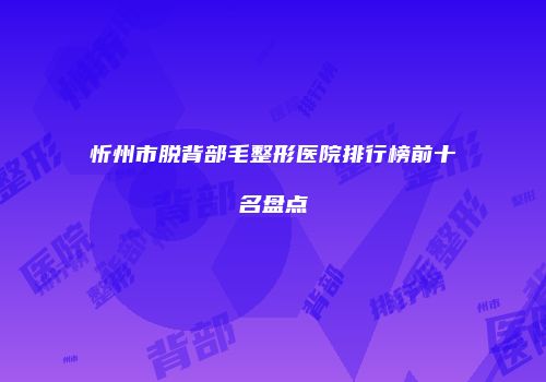 忻州市脱背部毛整形医院排行榜前十名盘点