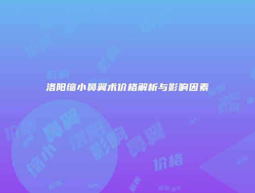 洛阳缩小鼻翼术价格解析与影响因素