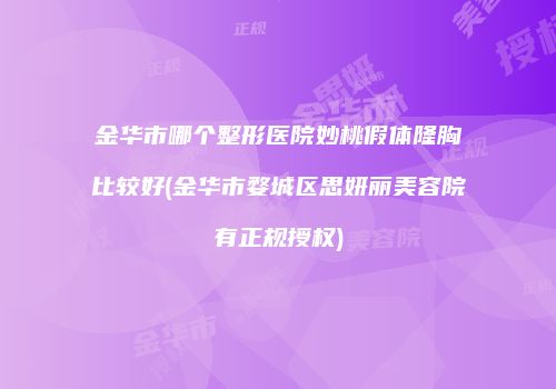 金华市哪个整形医院妙桃假体隆胸比较好(金华市婺城区思妍丽美容院有正规授权)