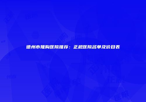 德州市隆胸医院推荐：正规医院名单及价目表