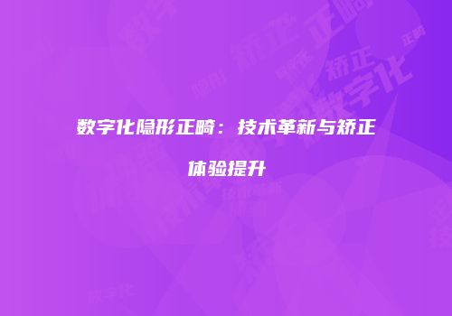 数字化隐形正畸：技术革新与矫正体验提升