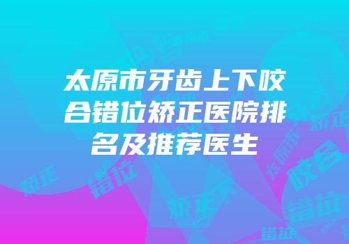太原市牙齿上下咬合错位矫正医院排名及推荐医生