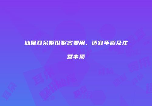汕尾耳朵整形整容费用、适宜年龄及注意事项