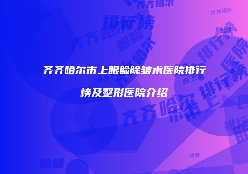 齐齐哈尔市上眼睑除皱术医院排行榜及整形医院介绍