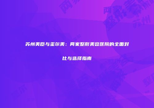 苏州美臣与玺尔美：两家整形美容医院的全面对比与选择指南