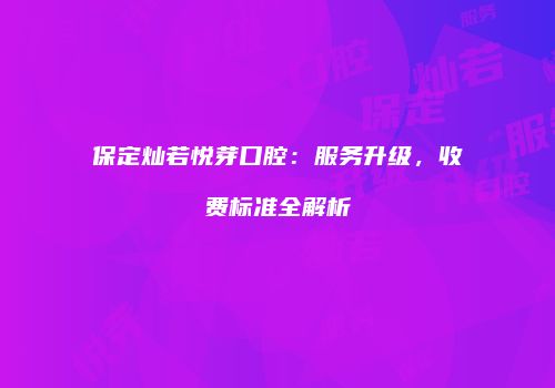 保定灿若悦芽口腔：服务升级，收费标准全解析