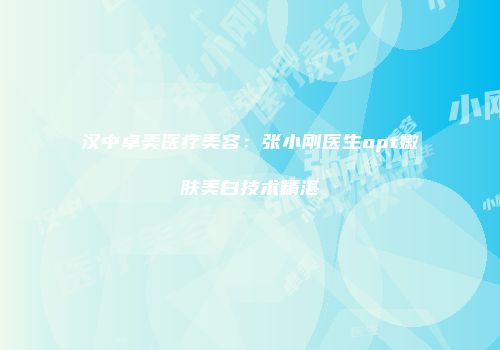 汉中卓美医疗美容：张小刚医生opt嫩肤美白技术精湛