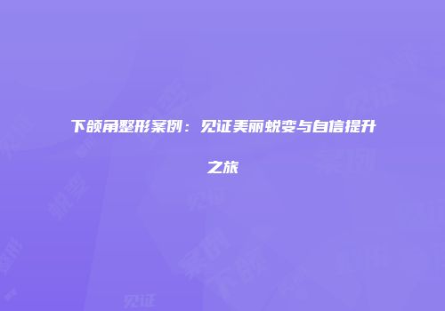 下颌角整形案例：见证美丽蜕变与自信提升之旅