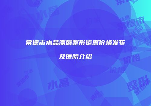 常德市水晶漂唇整形钜惠价格发布及医院介绍