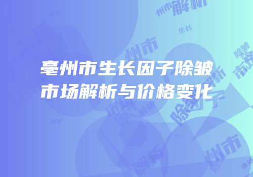 亳州市生长因子除皱市场解析与价格变化