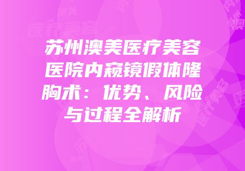 苏州澳美医疗美容医院内窥镜假体隆胸术：优势、风险与过程全解析