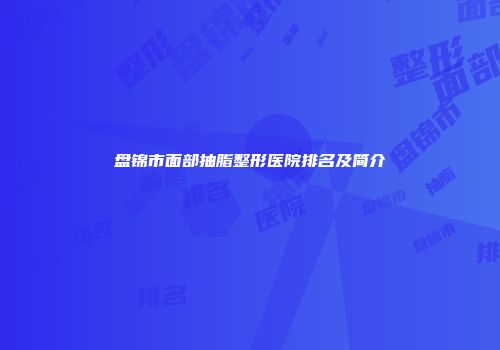 盘锦市面部抽脂整形医院排名及简介