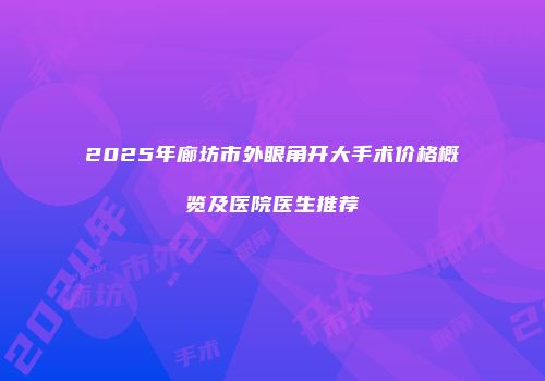 2025年廊坊市外眼角开大手术价格概览及医院医生推荐