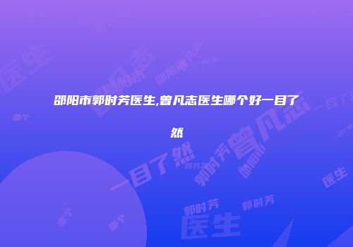 邵阳市郭时芳医生,曾凡志医生哪个好一目了然