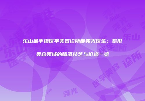 乐山金手指医学美容诊所都尧光医生：整形美容领域的精湛技艺与价格一览