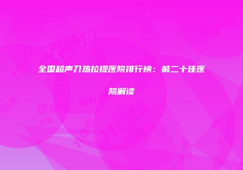 全国超声刀热拉提医院排行榜：前二十佳医院解读