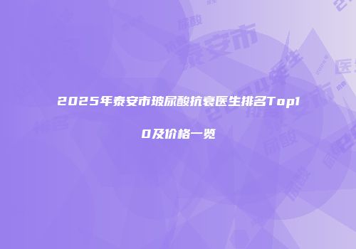 2025年泰安市玻尿酸抗衰医生排名Top10及价格一览