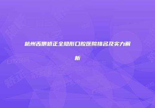 杭州舌侧矫正全隐形口腔医院排名及实力解析