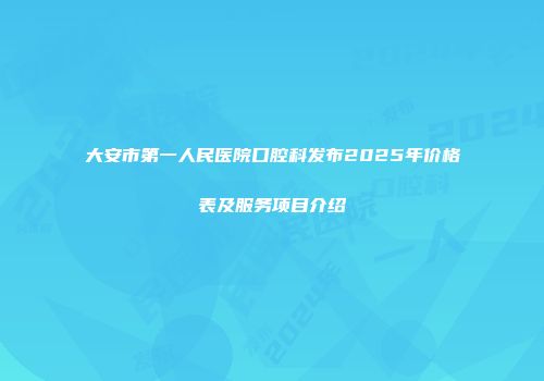 大安市第一人民医院口腔科发布2025年价格表及服务项目介绍