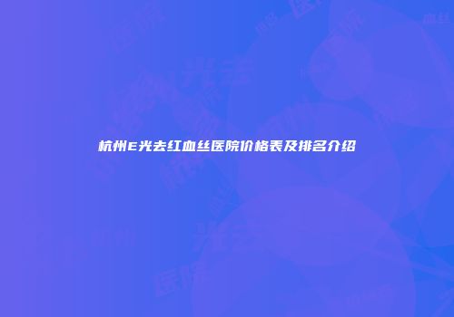 杭州E光去红血丝医院价格表及排名介绍