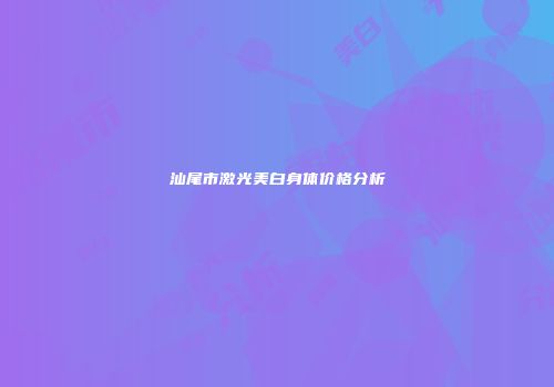 汕尾市激光美白身体价格分析