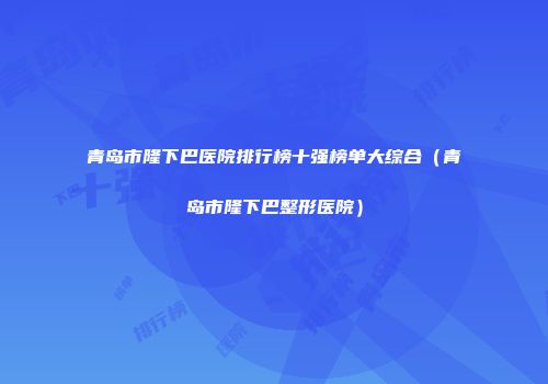 青岛市隆下巴医院排行榜十强榜单大综合（青岛市隆下巴整形医院）