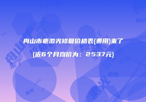 舟山市疤激光修复价格表(费用)来了(近6个月均价为：2537元)