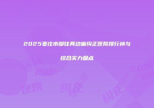 2025枣庄市脚往两边偏纠正医院排行榜与综合实力盘点