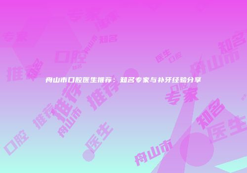 舟山市口腔医生推荐：知名专家与补牙经验分享