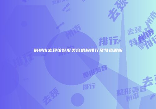 荆州市去颈纹整形美容机构排行及特色解析