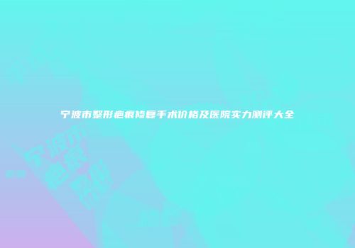 宁波市整形疤痕修复手术价格及医院实力测评大全