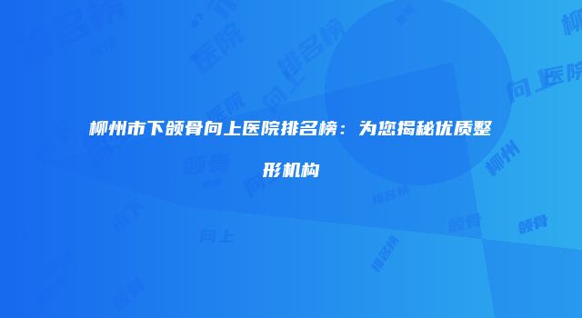 柳州市下颌骨向上医院排名榜：为您揭秘优质整形机构