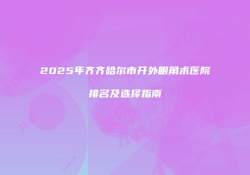 2025年齐齐哈尔市开外眼角术医院排名及选择指南