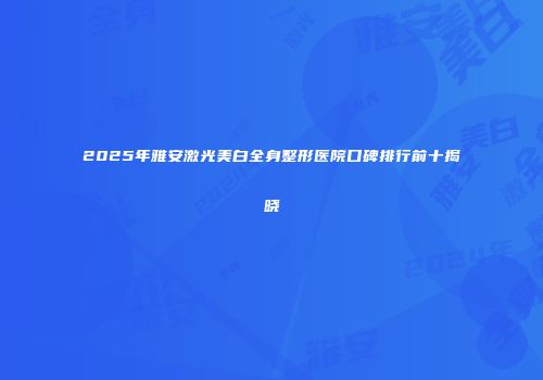 2025年雅安激光美白全身整形医院口碑排行前十揭晓