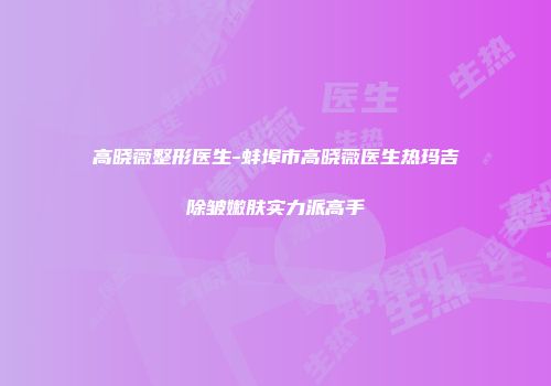 高晓薇整形医生-蚌埠市高晓薇医生热玛吉除皱嫩肤实力派高手