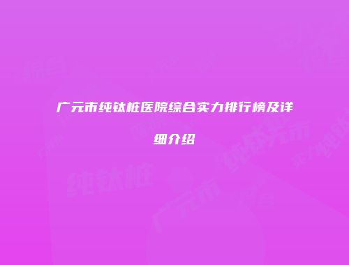 广元市纯钛桩医院综合实力排行榜及详细介绍