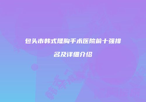 包头市韩式隆胸手术医院前十强排名及详细介绍